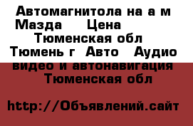 Автомагнитола на а/м Мазда 3 › Цена ­ 5 000 - Тюменская обл., Тюмень г. Авто » Аудио, видео и автонавигация   . Тюменская обл.